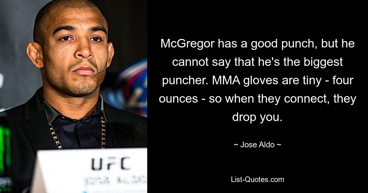 McGregor has a good punch, but he cannot say that he's the biggest puncher. MMA gloves are tiny - four ounces - so when they connect, they drop you. — © Jose Aldo