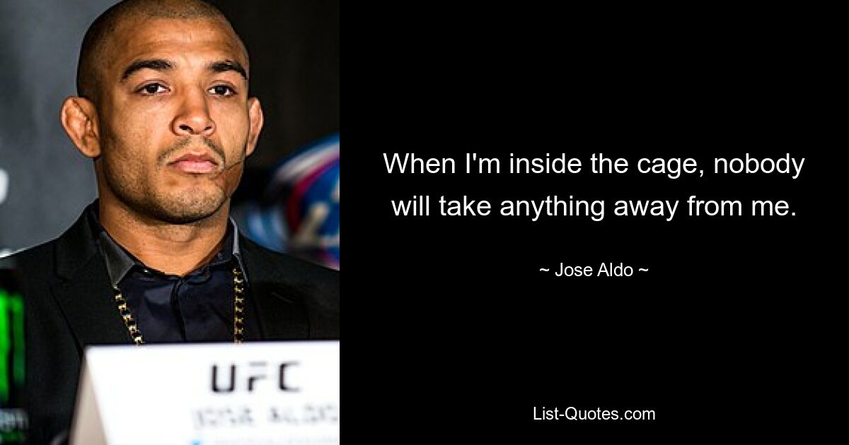 When I'm inside the cage, nobody will take anything away from me. — © Jose Aldo