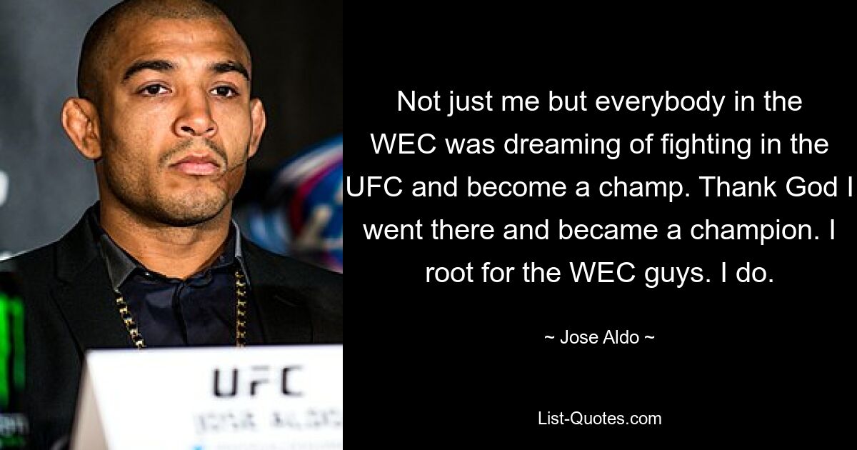 Not just me but everybody in the WEC was dreaming of fighting in the UFC and become a champ. Thank God I went there and became a champion. I root for the WEC guys. I do. — © Jose Aldo