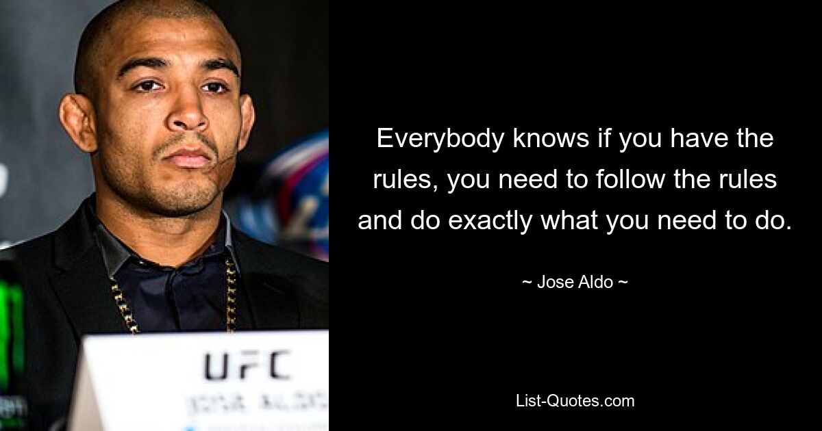 Everybody knows if you have the rules, you need to follow the rules and do exactly what you need to do. — © Jose Aldo