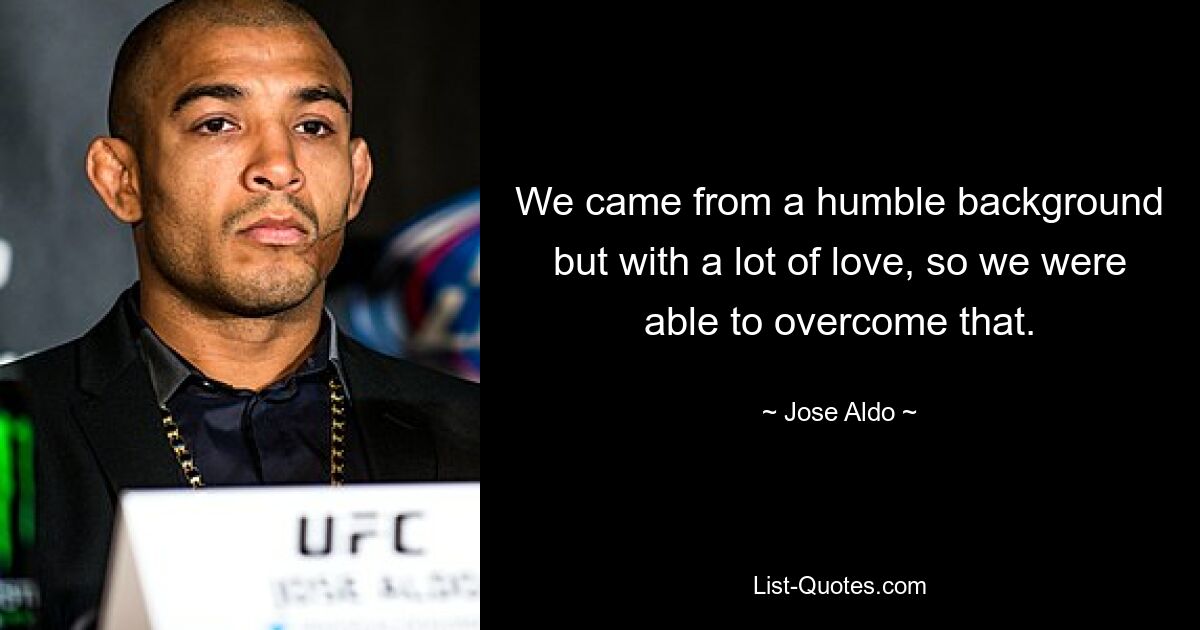 We came from a humble background but with a lot of love, so we were able to overcome that. — © Jose Aldo