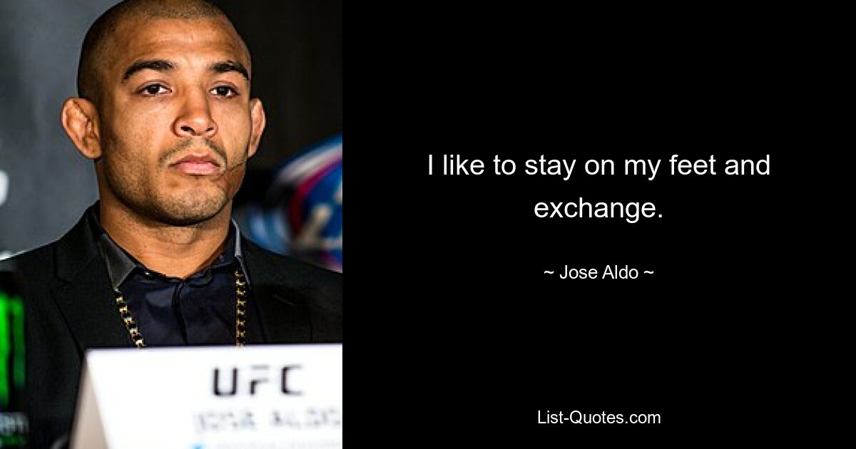 I like to stay on my feet and exchange. — © Jose Aldo