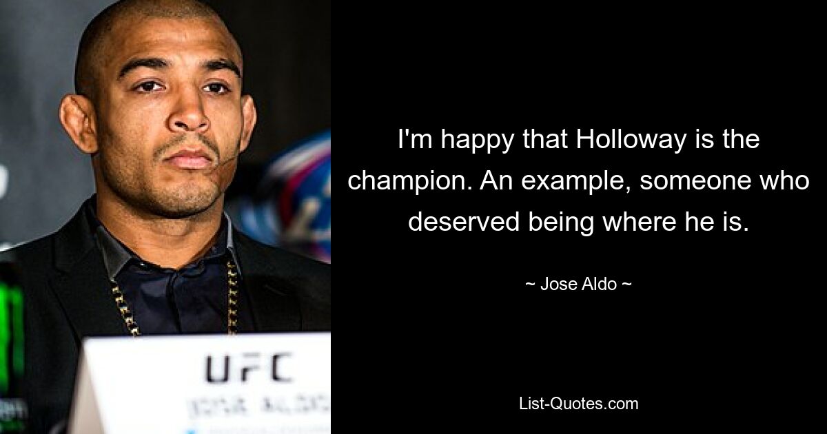 I'm happy that Holloway is the champion. An example, someone who deserved being where he is. — © Jose Aldo