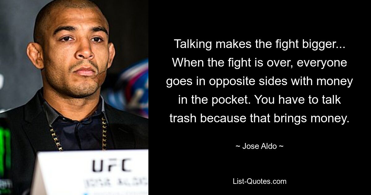 Talking makes the fight bigger... When the fight is over, everyone goes in opposite sides with money in the pocket. You have to talk trash because that brings money. — © Jose Aldo