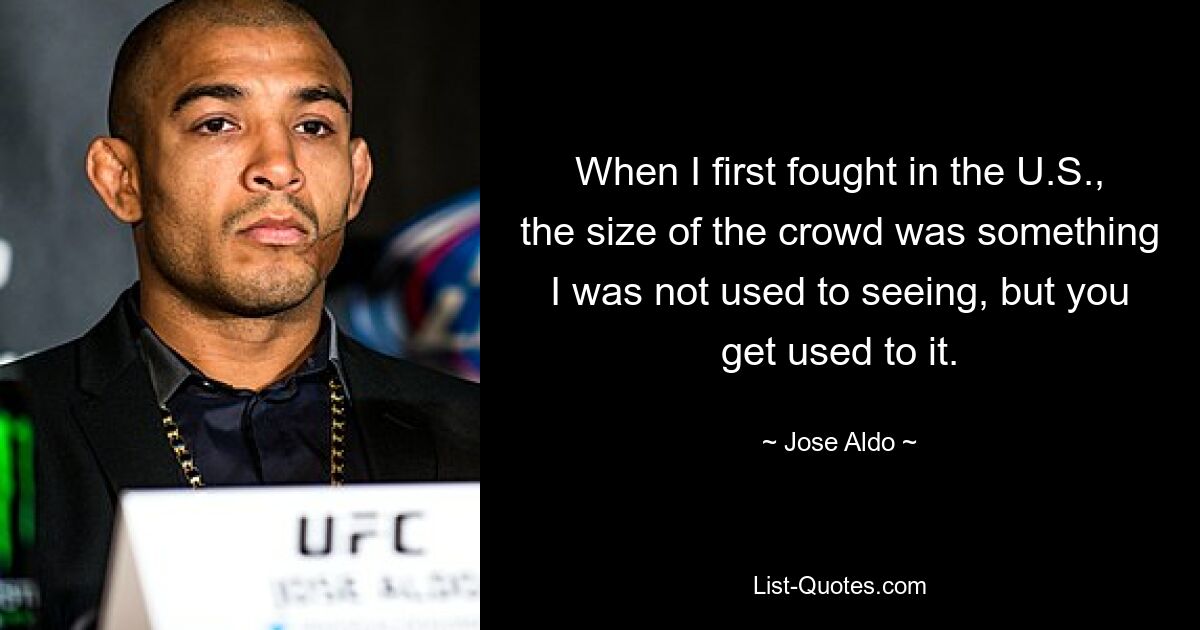 When I first fought in the U.S., the size of the crowd was something I was not used to seeing, but you get used to it. — © Jose Aldo