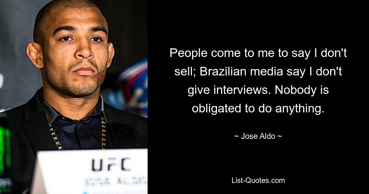 People come to me to say I don't sell; Brazilian media say I don't give interviews. Nobody is obligated to do anything. — © Jose Aldo