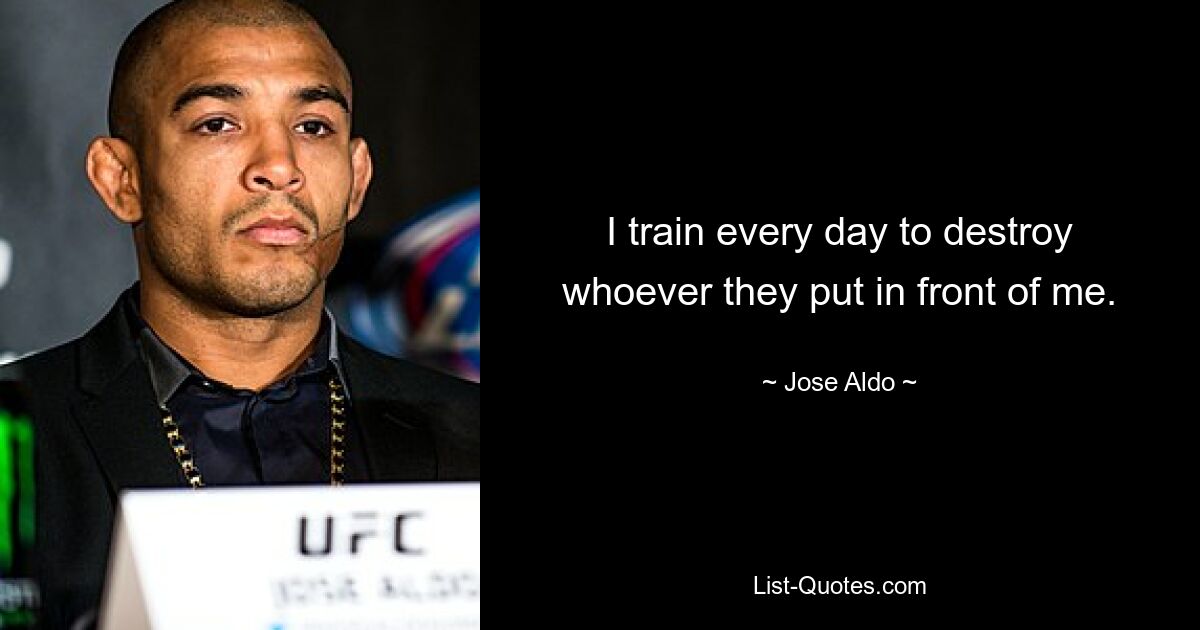 I train every day to destroy whoever they put in front of me. — © Jose Aldo