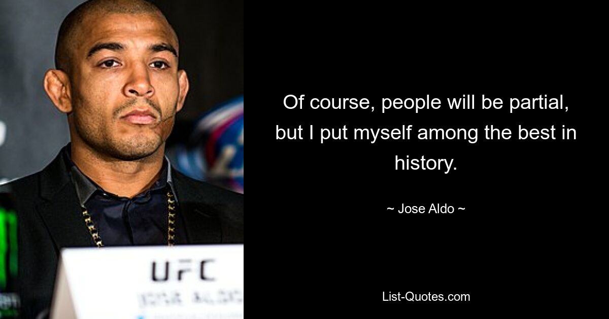 Of course, people will be partial, but I put myself among the best in history. — © Jose Aldo