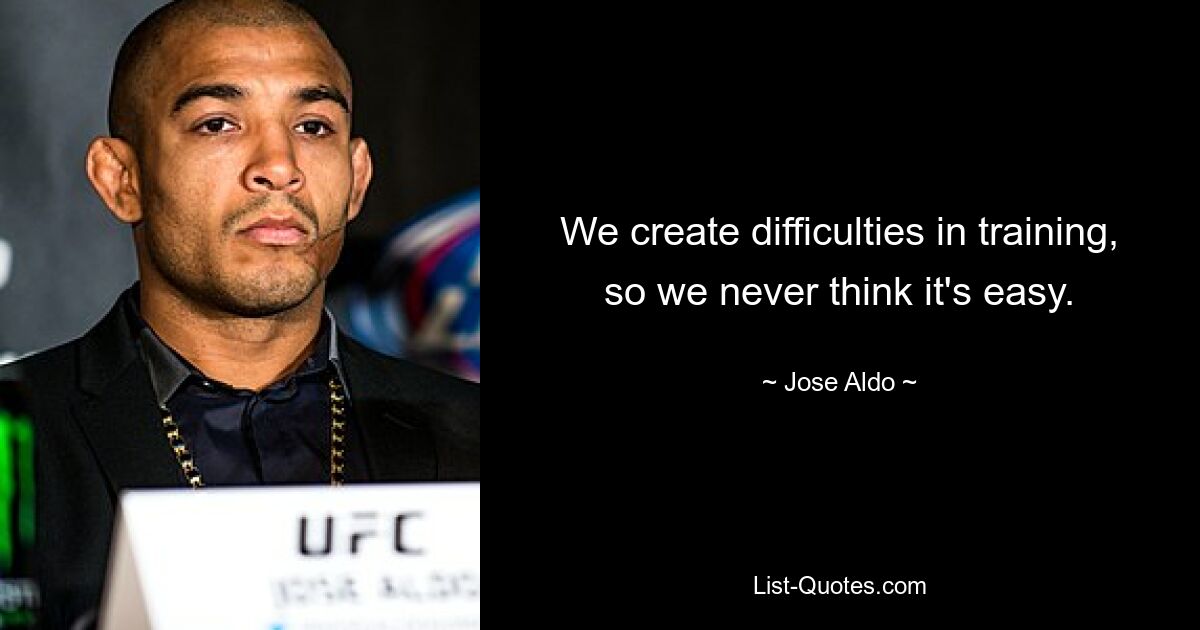 We create difficulties in training, so we never think it's easy. — © Jose Aldo