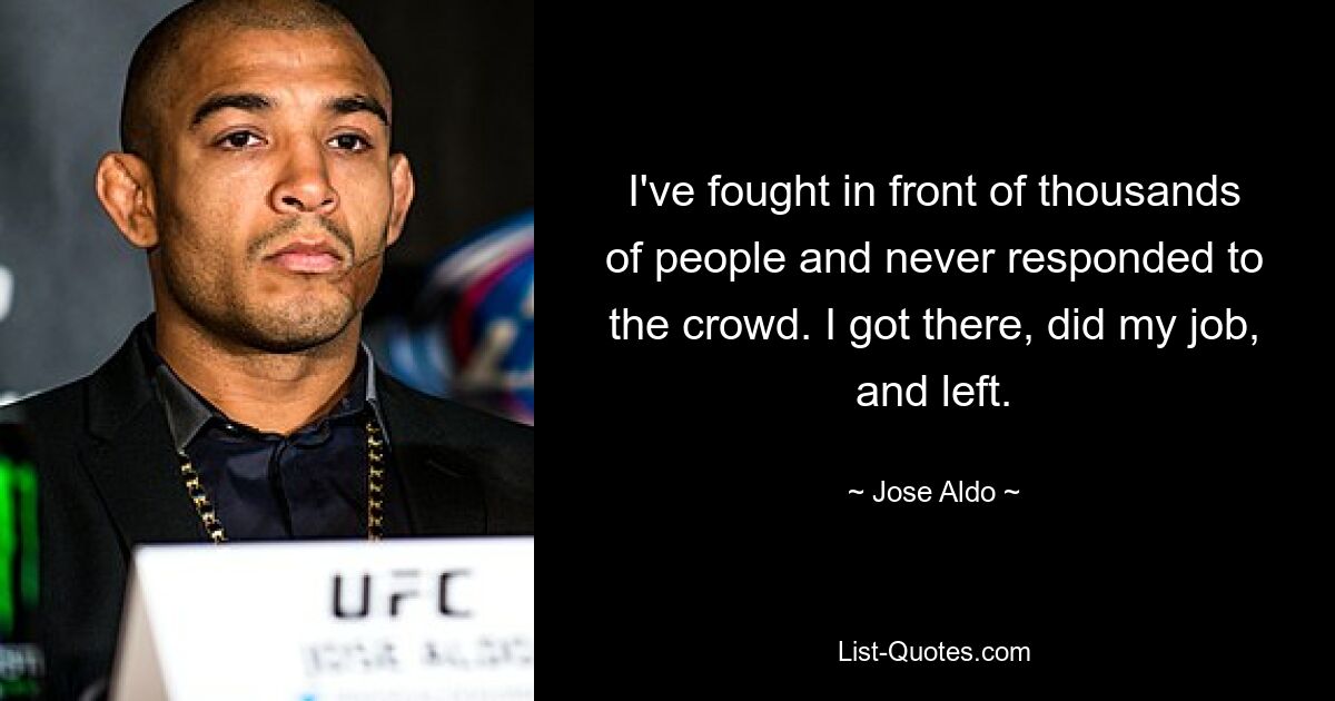 I've fought in front of thousands of people and never responded to the crowd. I got there, did my job, and left. — © Jose Aldo