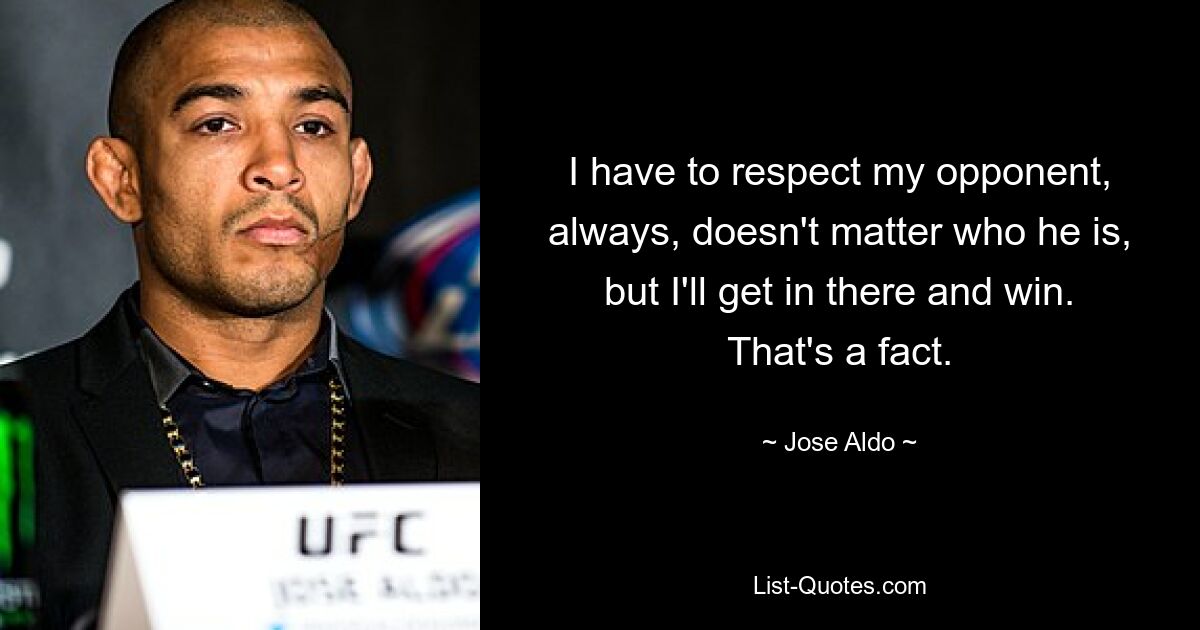 I have to respect my opponent, always, doesn't matter who he is, but I'll get in there and win. That's a fact. — © Jose Aldo