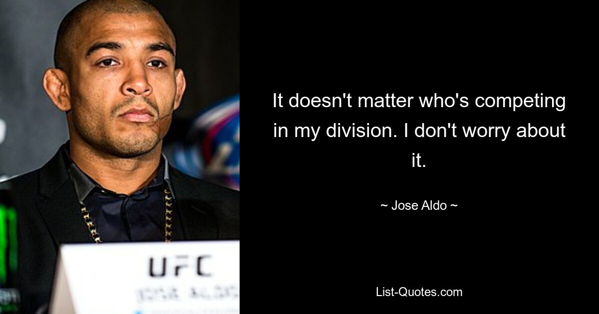 It doesn't matter who's competing in my division. I don't worry about it. — © Jose Aldo