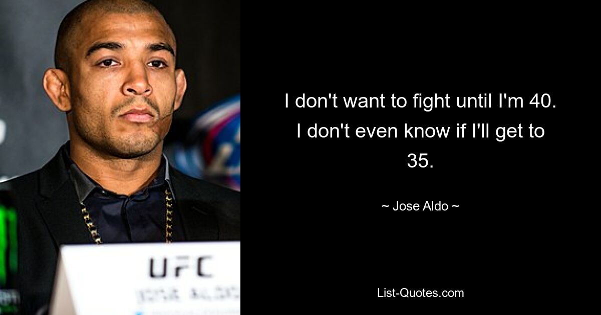 I don't want to fight until I'm 40. I don't even know if I'll get to 35. — © Jose Aldo