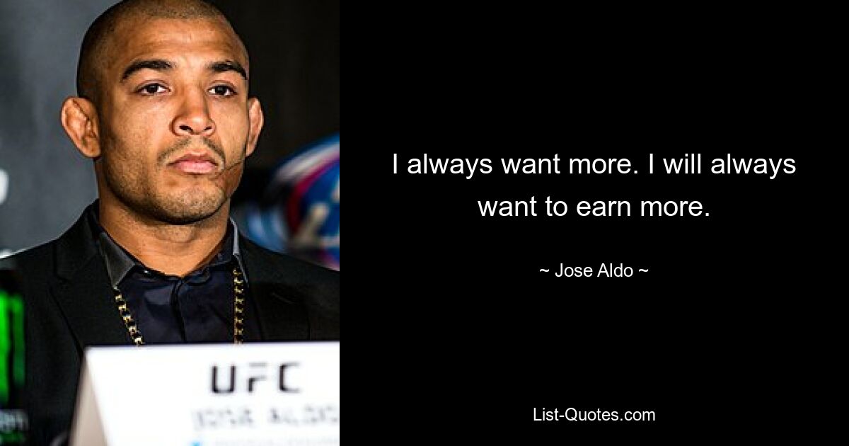 I always want more. I will always want to earn more. — © Jose Aldo