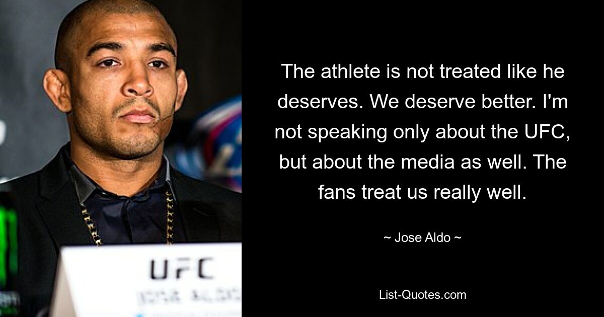 The athlete is not treated like he deserves. We deserve better. I'm not speaking only about the UFC, but about the media as well. The fans treat us really well. — © Jose Aldo