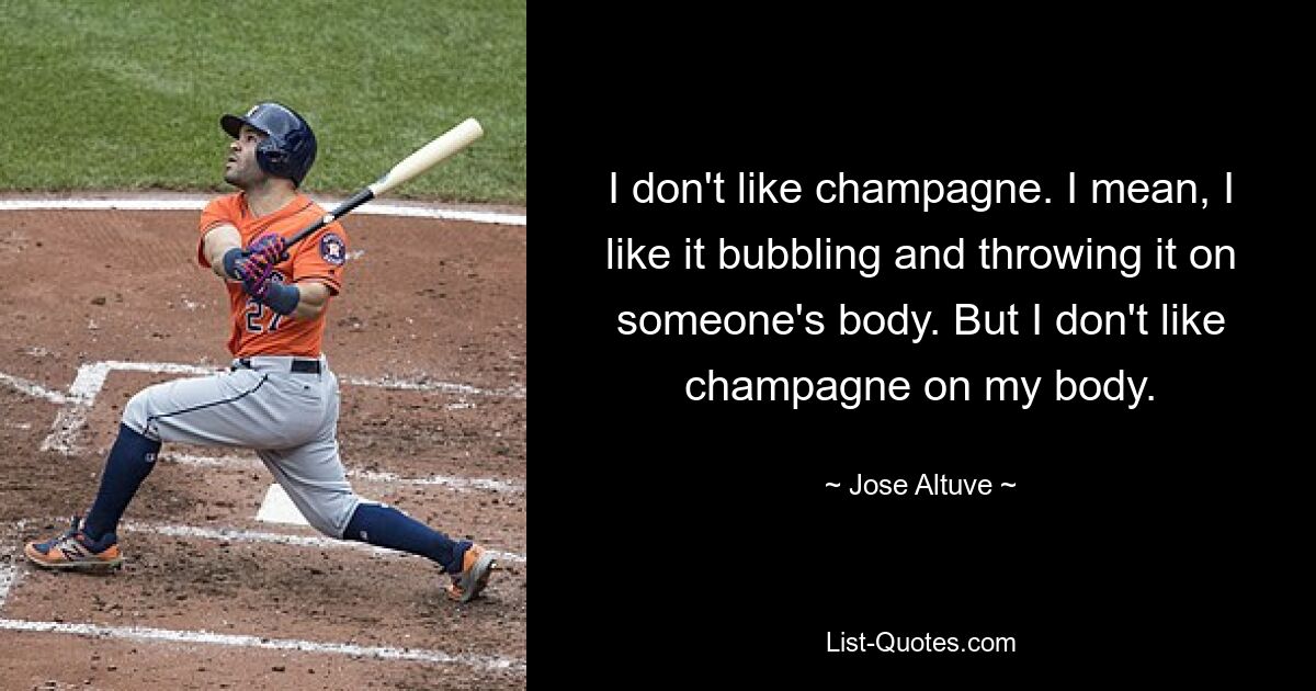 I don't like champagne. I mean, I like it bubbling and throwing it on someone's body. But I don't like champagne on my body. — © Jose Altuve