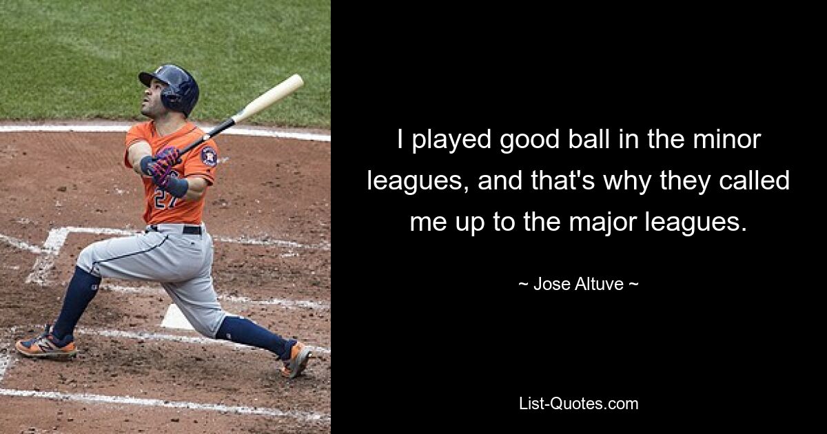 I played good ball in the minor leagues, and that's why they called me up to the major leagues. — © Jose Altuve