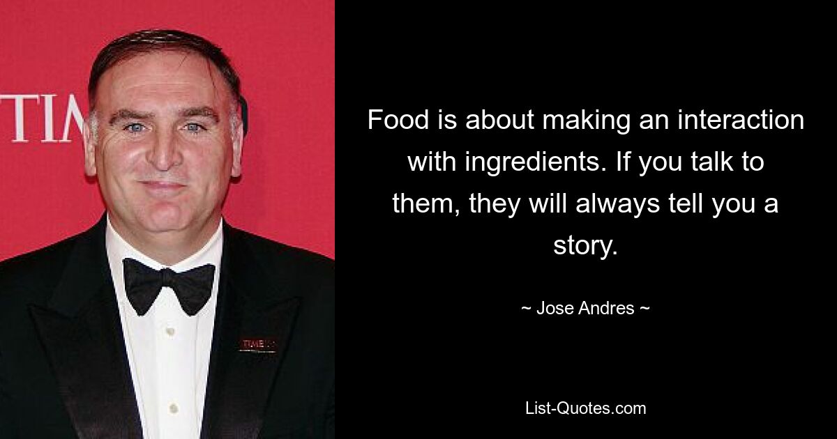 Food is about making an interaction with ingredients. If you talk to them, they will always tell you a story. — © Jose Andres