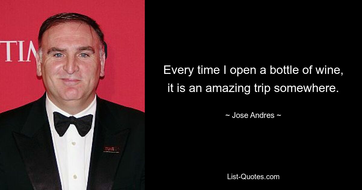 Every time I open a bottle of wine, it is an amazing trip somewhere. — © Jose Andres