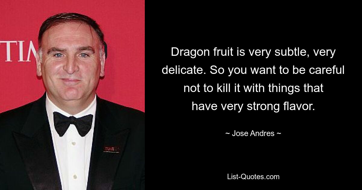 Dragon fruit is very subtle, very delicate. So you want to be careful not to kill it with things that have very strong flavor. — © Jose Andres