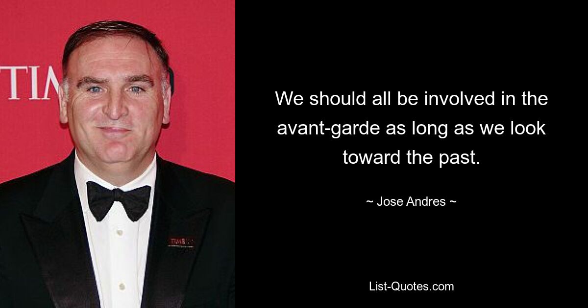 We should all be involved in the avant-garde as long as we look toward the past. — © Jose Andres