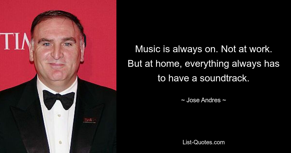 Music is always on. Not at work. But at home, everything always has to have a soundtrack. — © Jose Andres