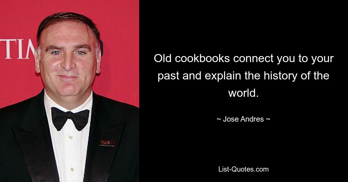 Old cookbooks connect you to your past and explain the history of the world. — © Jose Andres