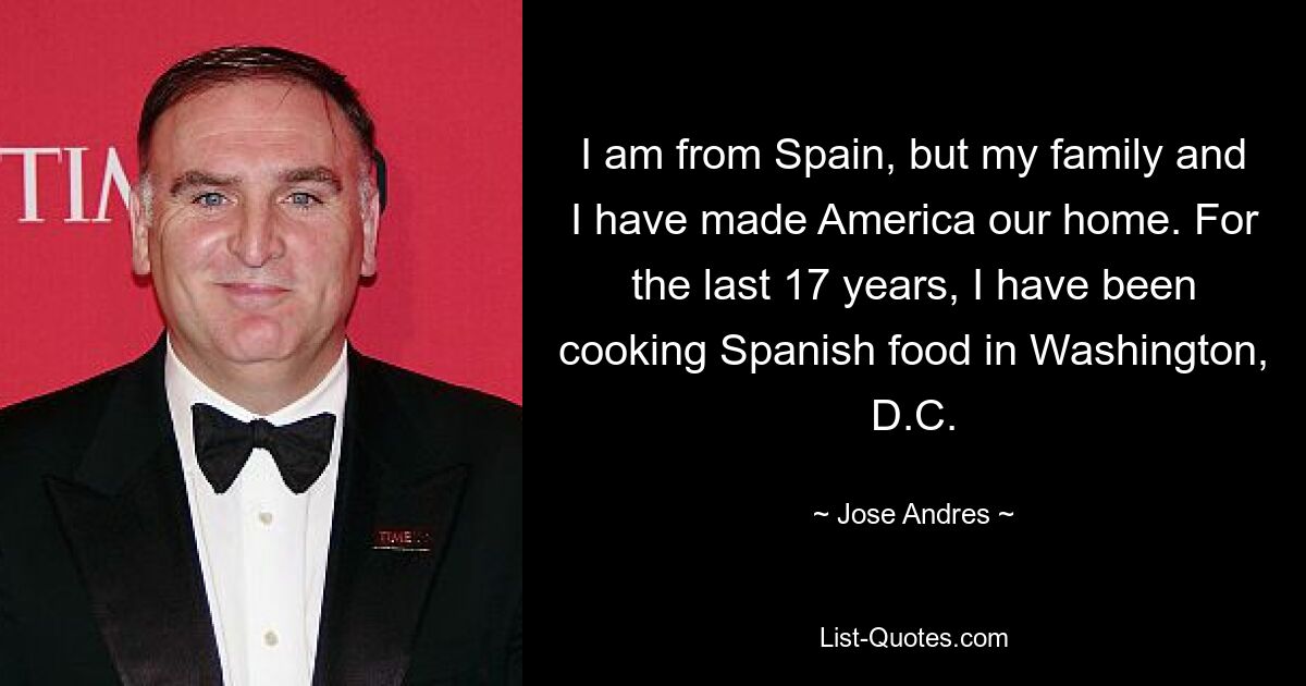 I am from Spain, but my family and I have made America our home. For the last 17 years, I have been cooking Spanish food in Washington, D.C. — © Jose Andres