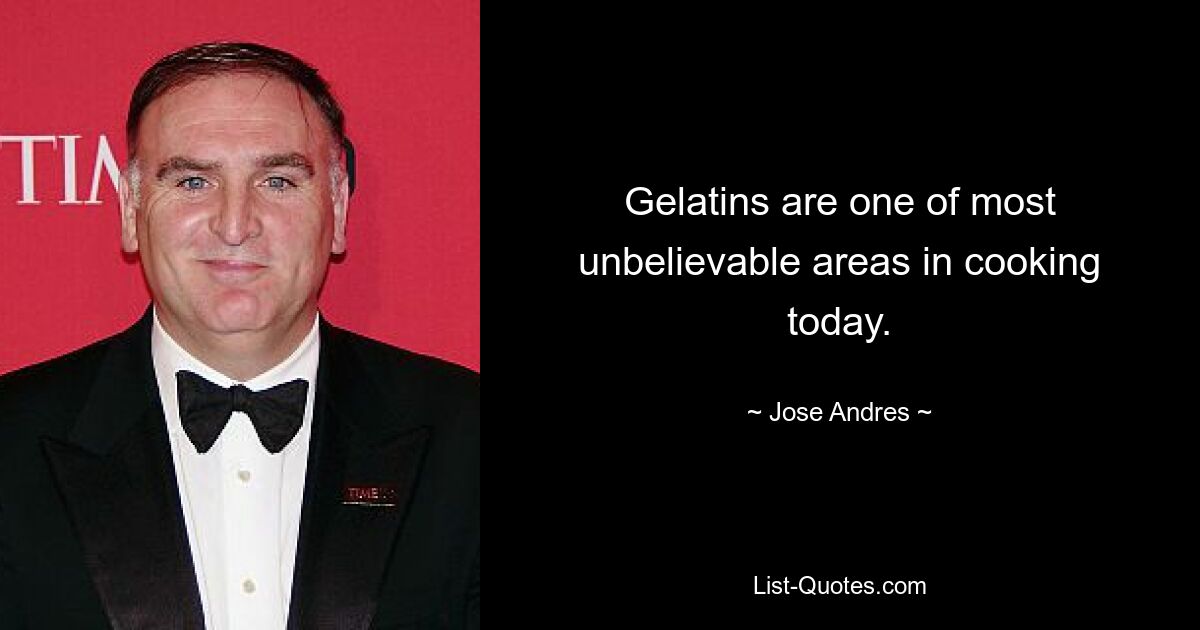 Gelatins are one of most unbelievable areas in cooking today. — © Jose Andres