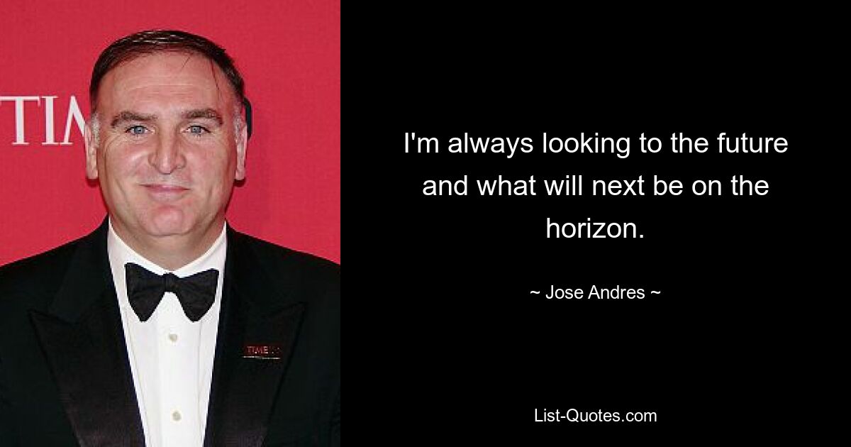 I'm always looking to the future and what will next be on the horizon. — © Jose Andres