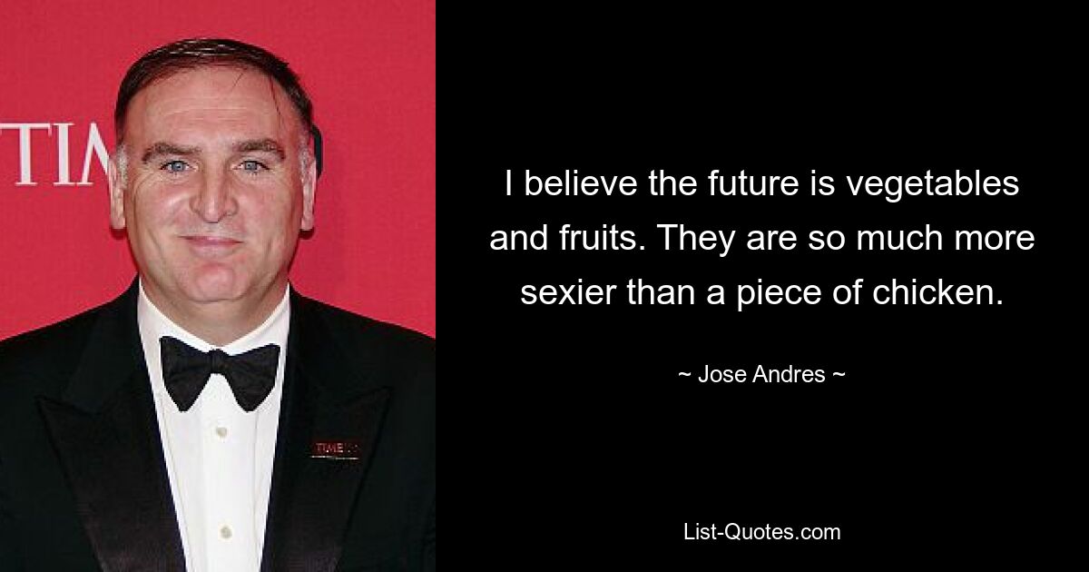 I believe the future is vegetables and fruits. They are so much more sexier than a piece of chicken. — © Jose Andres