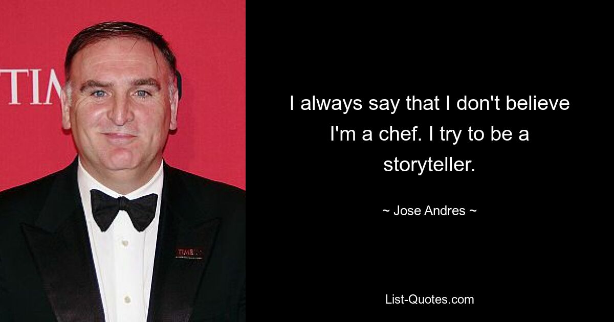 I always say that I don't believe I'm a chef. I try to be a storyteller. — © Jose Andres