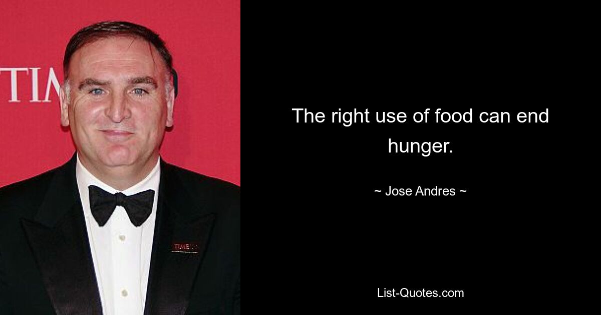 The right use of food can end hunger. — © Jose Andres