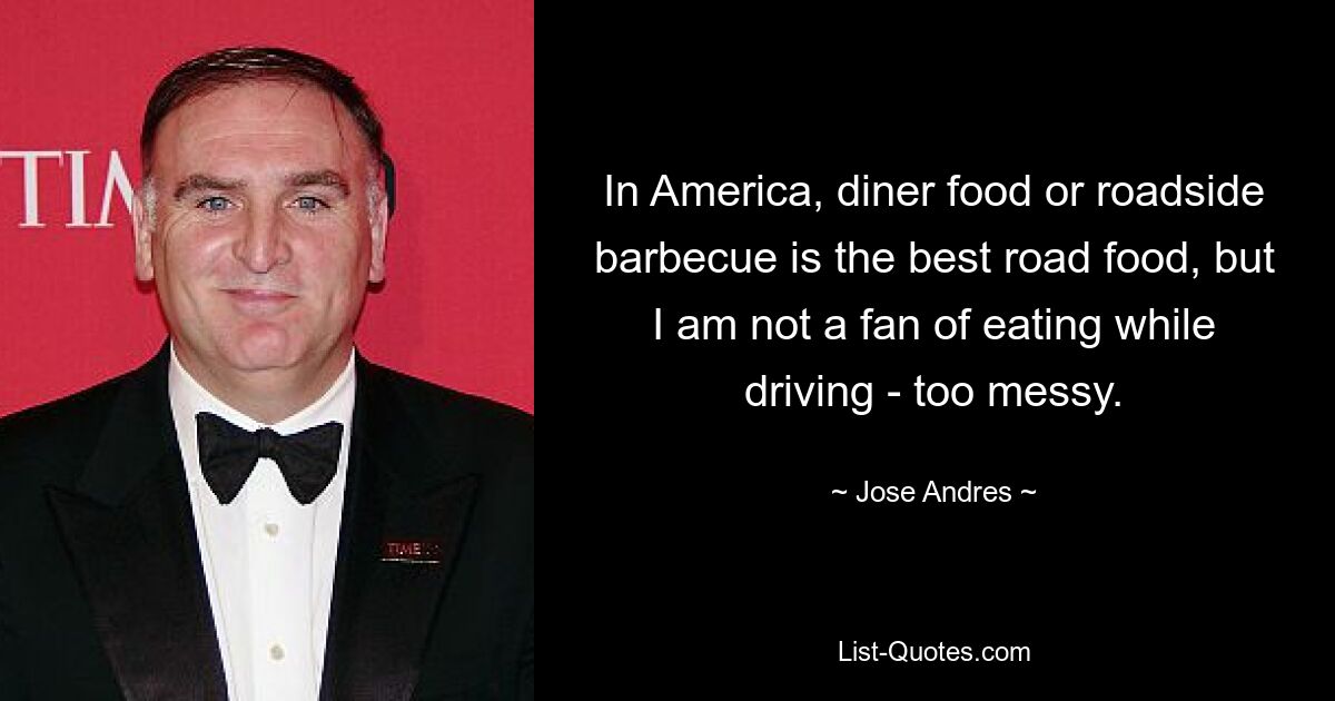 In America, diner food or roadside barbecue is the best road food, but I am not a fan of eating while driving - too messy. — © Jose Andres