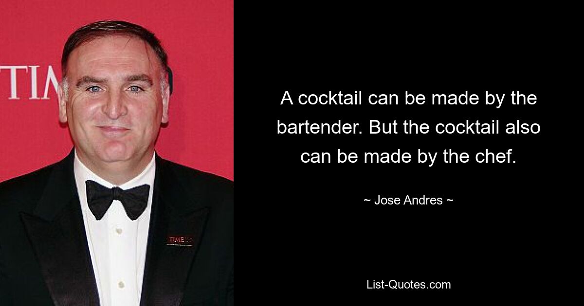 A cocktail can be made by the bartender. But the cocktail also can be made by the chef. — © Jose Andres