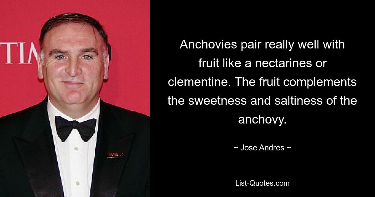 Anchovies pair really well with fruit like a nectarines or clementine. The fruit complements the sweetness and saltiness of the anchovy. — © Jose Andres