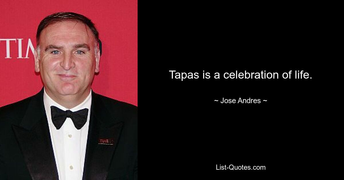 Tapas is a celebration of life. — © Jose Andres