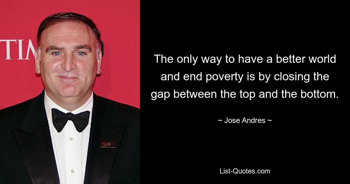 The only way to have a better world and end poverty is by closing the gap between the top and the bottom. — © Jose Andres