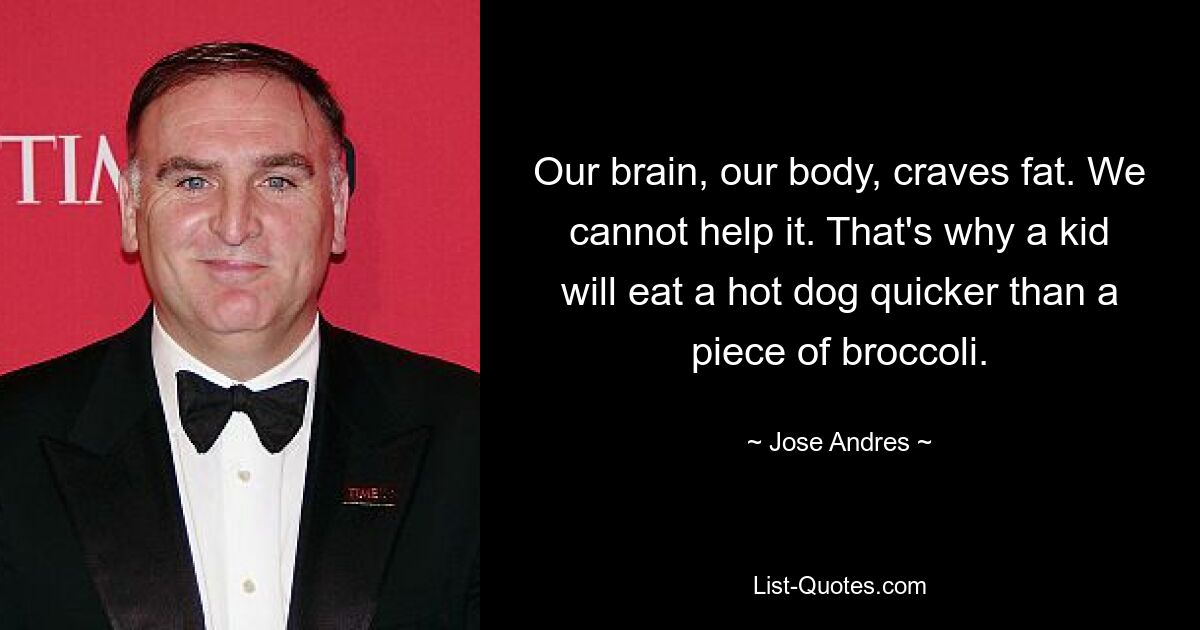 Our brain, our body, craves fat. We cannot help it. That's why a kid will eat a hot dog quicker than a piece of broccoli. — © Jose Andres