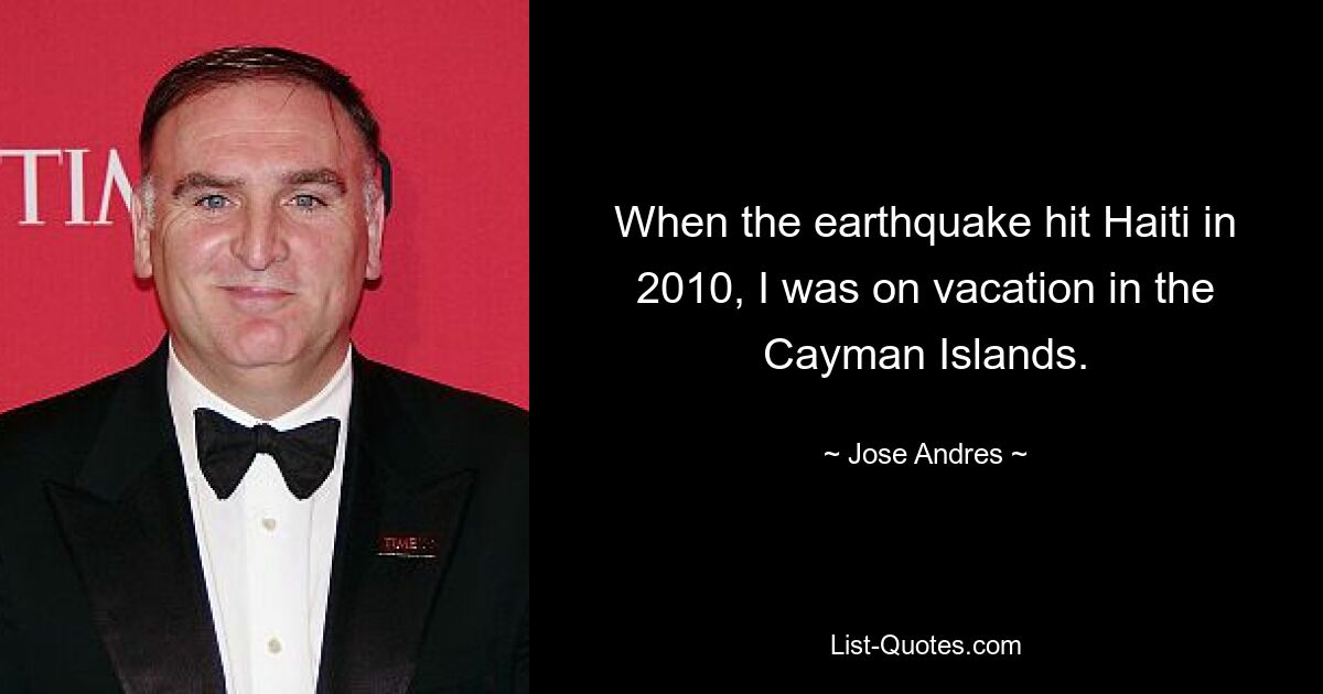 When the earthquake hit Haiti in 2010, I was on vacation in the Cayman Islands. — © Jose Andres