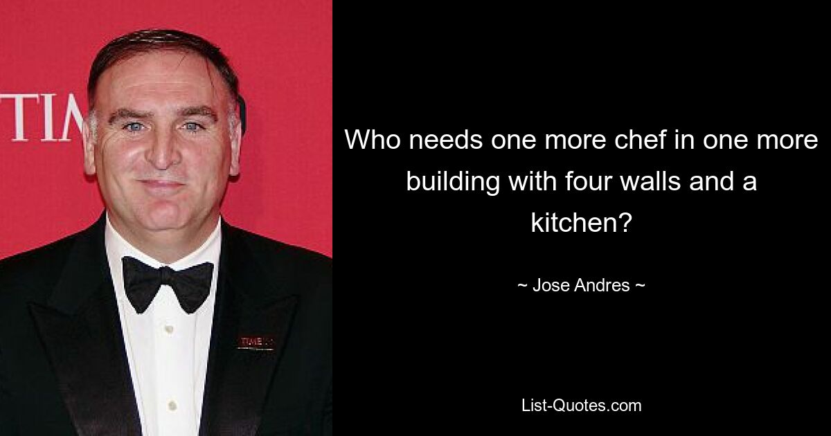 Who needs one more chef in one more building with four walls and a kitchen? — © Jose Andres