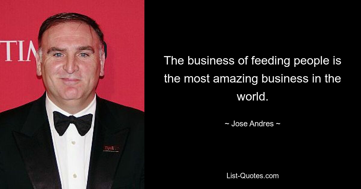 The business of feeding people is the most amazing business in the world. — © Jose Andres