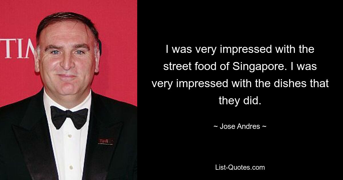 I was very impressed with the street food of Singapore. I was very impressed with the dishes that they did. — © Jose Andres