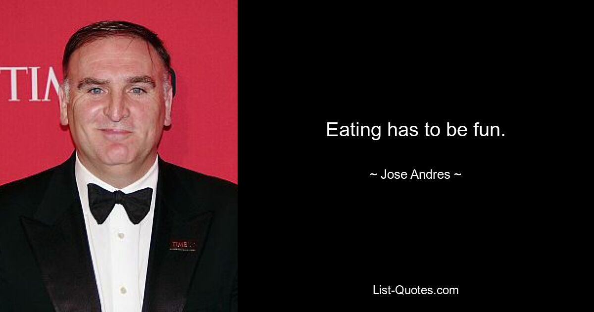 Eating has to be fun. — © Jose Andres