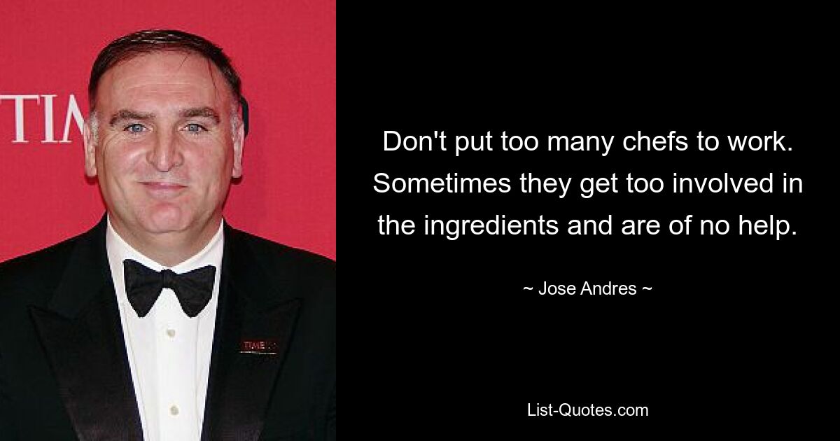 Don't put too many chefs to work. Sometimes they get too involved in the ingredients and are of no help. — © Jose Andres