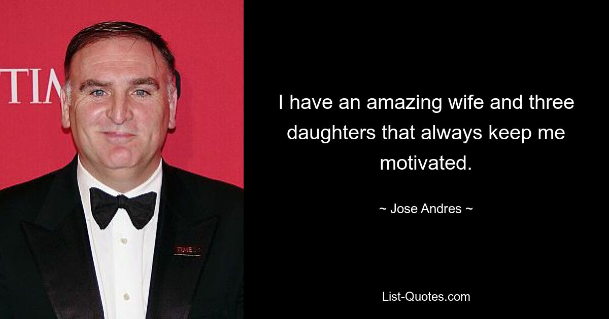 I have an amazing wife and three daughters that always keep me motivated. — © Jose Andres