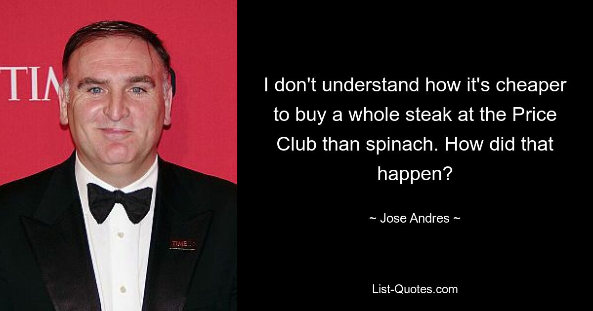 I don't understand how it's cheaper to buy a whole steak at the Price Club than spinach. How did that happen? — © Jose Andres