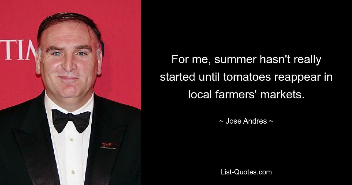 For me, summer hasn't really started until tomatoes reappear in local farmers' markets. — © Jose Andres