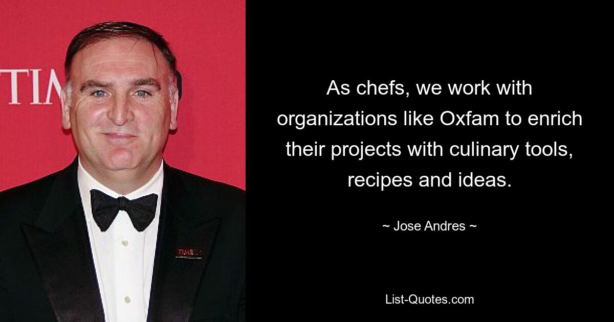 As chefs, we work with organizations like Oxfam to enrich their projects with culinary tools, recipes and ideas. — © Jose Andres