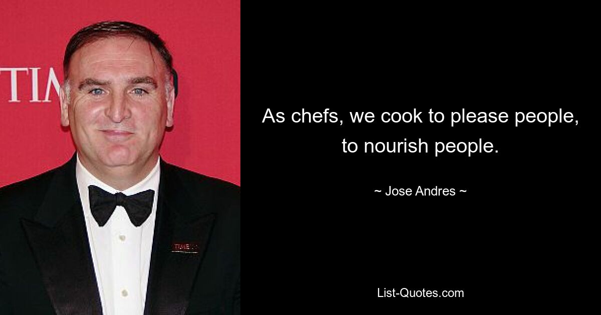 As chefs, we cook to please people, to nourish people. — © Jose Andres